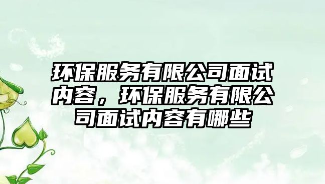 環(huán)保服務(wù)有限公司面試內(nèi)容，環(huán)保服務(wù)有限公司面試內(nèi)容有哪些