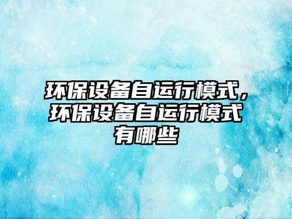 環(huán)保設備自運行模式，環(huán)保設備自運行模式有哪些