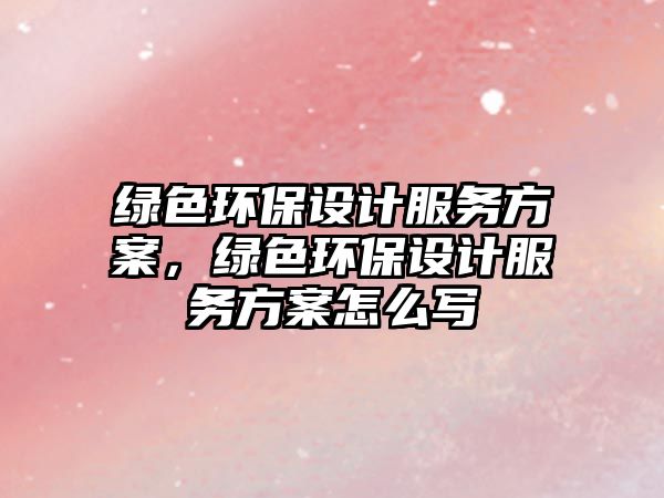 綠色環(huán)保設(shè)計(jì)服務(wù)方案，綠色環(huán)保設(shè)計(jì)服務(wù)方案怎么寫(xiě)