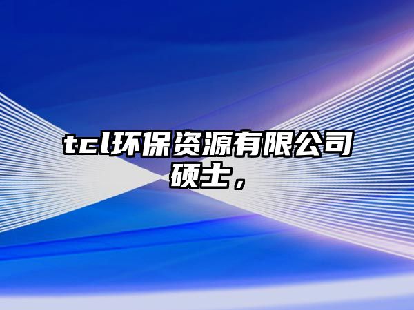 tcl環(huán)保資源有限公司碩士，