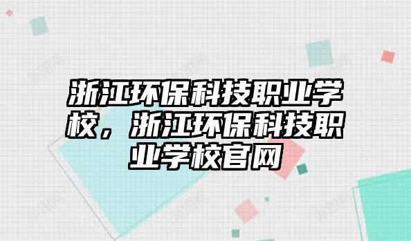 浙江環(huán)?？萍悸殬I(yè)學(xué)校，浙江環(huán)?？萍悸殬I(yè)學(xué)校官網(wǎng)