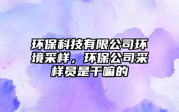 環(huán)保科技有限公司環(huán)境采樣，環(huán)保公司采樣員是干嘛的