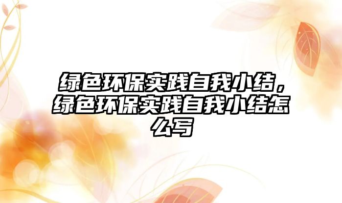 綠色環(huán)保實踐自我小結(jié)，綠色環(huán)保實踐自我小結(jié)怎么寫