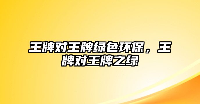 王牌對王牌綠色環(huán)保，王牌對王牌之綠