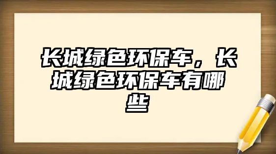 長城綠色環(huán)保車，長城綠色環(huán)保車有哪些