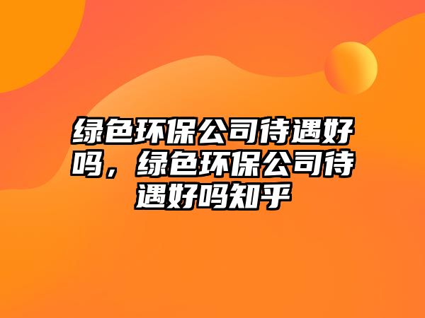 綠色環(huán)保公司待遇好嗎，綠色環(huán)保公司待遇好嗎知乎