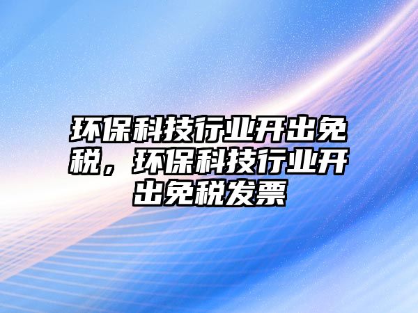 環(huán)?？萍夹袠I(yè)開出免稅，環(huán)?？萍夹袠I(yè)開出免稅發(fā)票