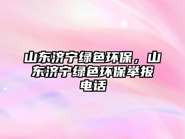 山東濟(jì)寧綠色環(huán)保，山東濟(jì)寧綠色環(huán)保舉報(bào)電話