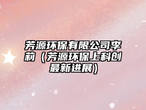 芳源環(huán)保有限公司李莉（芳源環(huán)保上科創(chuàng)最新進(jìn)展）