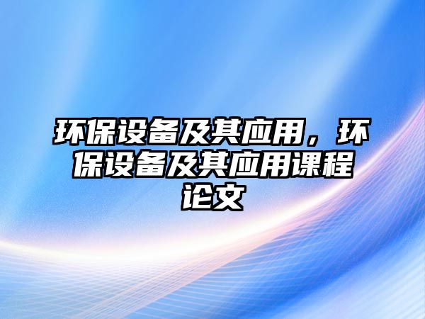 環(huán)保設備及其應用，環(huán)保設備及其應用課程論文
