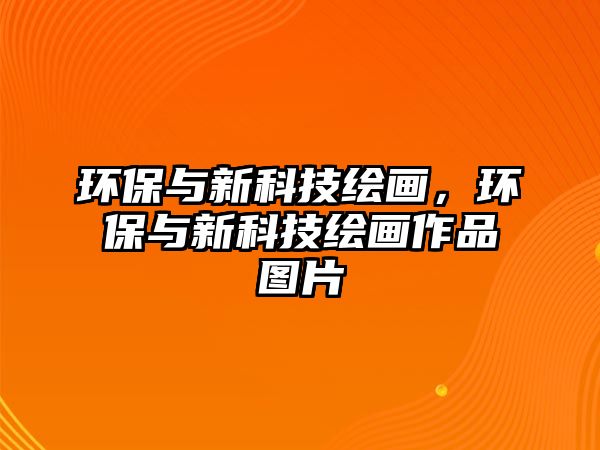 環(huán)保與新科技繪畫，環(huán)保與新科技繪畫作品圖片