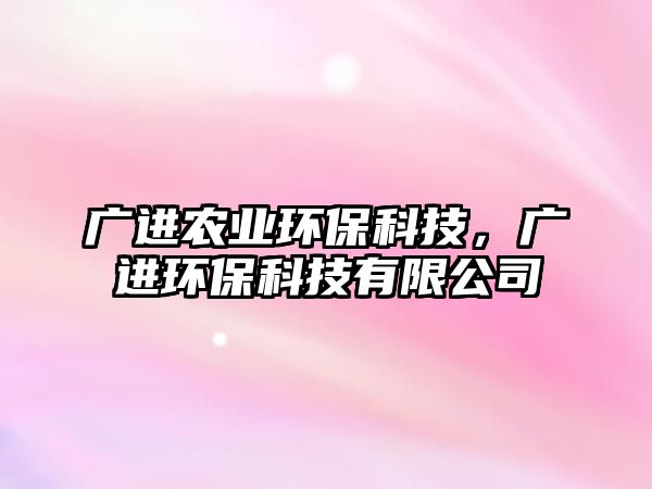 廣進(jìn)農(nóng)業(yè)環(huán)?？萍迹瑥V進(jìn)環(huán)?？萍加邢薰? class=