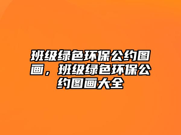班級(jí)綠色環(huán)保公約圖畫，班級(jí)綠色環(huán)保公約圖畫大全