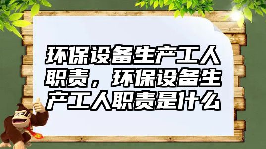 環(huán)保設(shè)備生產(chǎn)工人職責(zé)，環(huán)保設(shè)備生產(chǎn)工人職責(zé)是什么