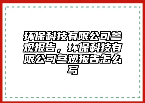 環(huán)保科技有限公司參觀報告，環(huán)?？萍加邢薰緟⒂^報告怎么寫