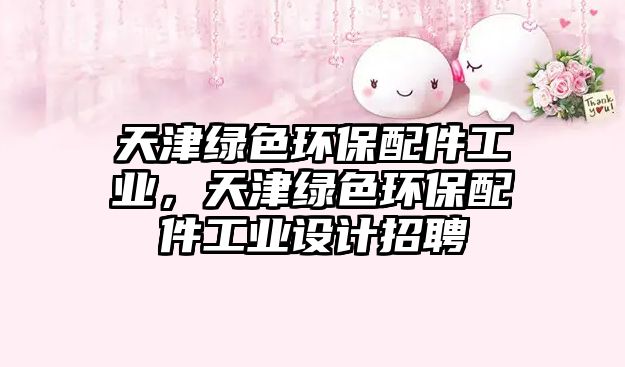天津綠色環(huán)保配件工業(yè)，天津綠色環(huán)保配件工業(yè)設(shè)計(jì)招聘