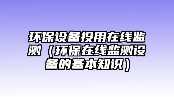 環(huán)保設(shè)備投用在線監(jiān)測(cè)（環(huán)保在線監(jiān)測(cè)設(shè)備的基本知識(shí)）