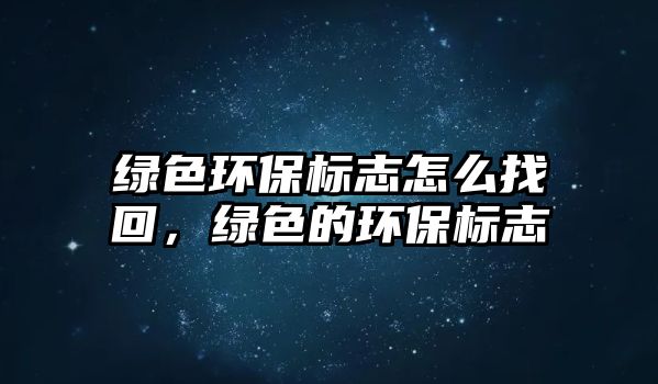 綠色環(huán)保標(biāo)志怎么找回，綠色的環(huán)保標(biāo)志
