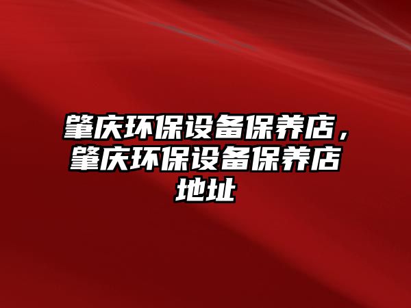 肇慶環(huán)保設(shè)備保養(yǎng)店，肇慶環(huán)保設(shè)備保養(yǎng)店地址