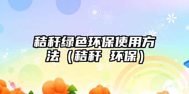 秸稈綠色環(huán)保使用方法（秸稈 環(huán)保）
