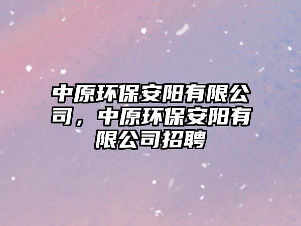 中原環(huán)保安陽(yáng)有限公司，中原環(huán)保安陽(yáng)有限公司招聘