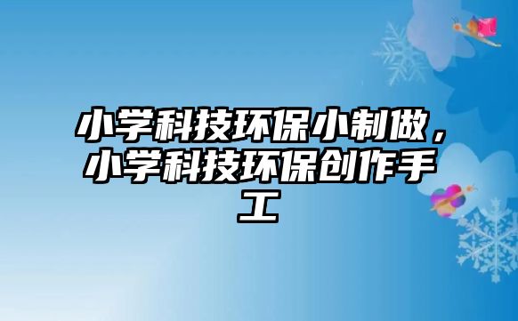小學科技環(huán)保小制做，小學科技環(huán)保創(chuàng)作手工