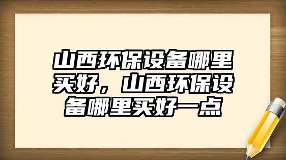 山西環(huán)保設(shè)備哪里買好，山西環(huán)保設(shè)備哪里買好一點(diǎn)