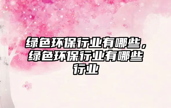 綠色環(huán)保行業(yè)有哪些，綠色環(huán)保行業(yè)有哪些行業(yè)