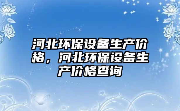 河北環(huán)保設(shè)備生產(chǎn)價(jià)格，河北環(huán)保設(shè)備生產(chǎn)價(jià)格查詢(xún)
