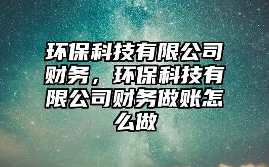 環(huán)?？萍加邢薰矩?cái)務(wù)，環(huán)保科技有限公司財(cái)務(wù)做賬怎么做