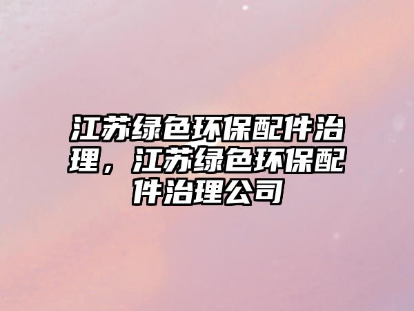 江蘇綠色環(huán)保配件治理，江蘇綠色環(huán)保配件治理公司