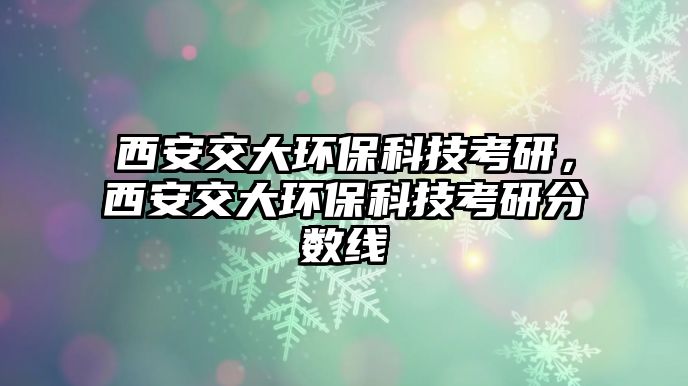 西安交大環(huán)保科技考研，西安交大環(huán)保科技考研分?jǐn)?shù)線