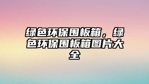 綠色環(huán)保圍板箱，綠色環(huán)保圍板箱圖片大全