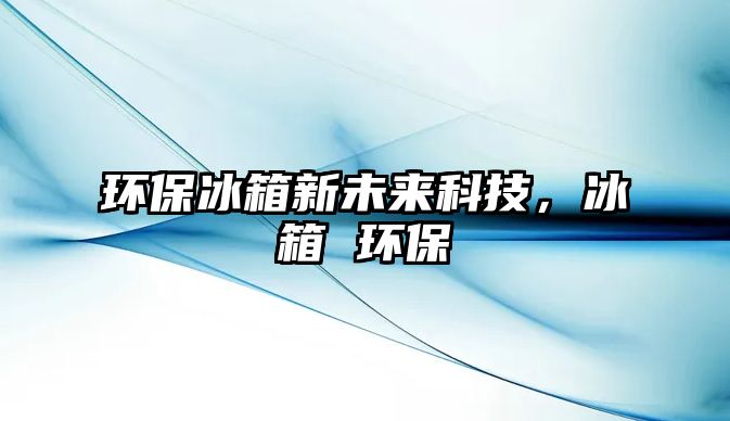 環(huán)保冰箱新未來科技，冰箱 環(huán)保