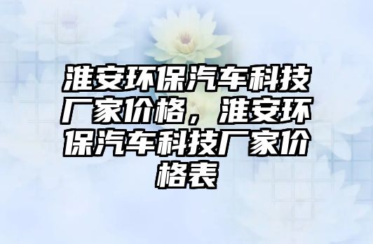 淮安環(huán)保汽車科技廠家價格，淮安環(huán)保汽車科技廠家價格表