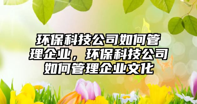 環(huán)保科技公司如何管理企業(yè)，環(huán)?？萍脊救绾喂芾砥髽I(yè)文化