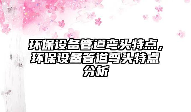 環(huán)保設(shè)備管道彎頭特點，環(huán)保設(shè)備管道彎頭特點分析