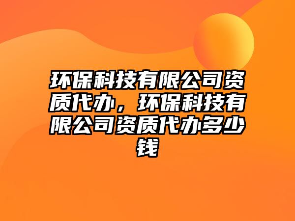 環(huán)?？萍加邢薰举Y質代辦，環(huán)?？萍加邢薰举Y質代辦多少錢