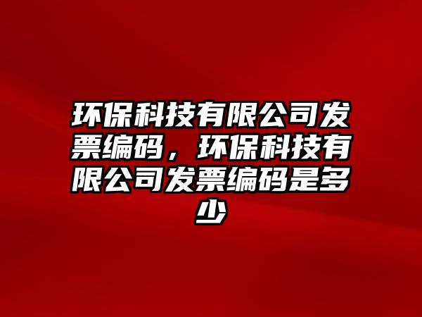 環(huán)?？萍加邢薰景l(fā)票編碼，環(huán)?？萍加邢薰景l(fā)票編碼是多少
