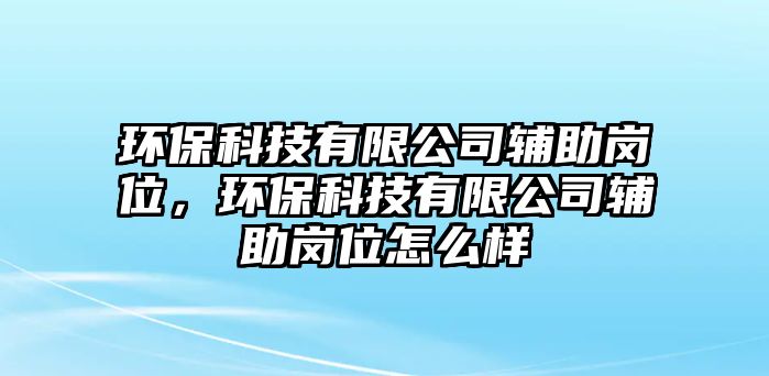 環(huán)?？萍加邢薰据o助崗位，環(huán)?？萍加邢薰据o助崗位怎么樣