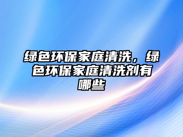 綠色環(huán)保家庭清洗，綠色環(huán)保家庭清洗劑有哪些