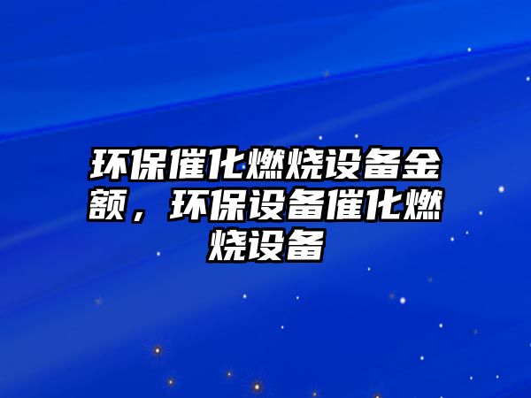 環(huán)保催化燃燒設備金額，環(huán)保設備催化燃燒設備
