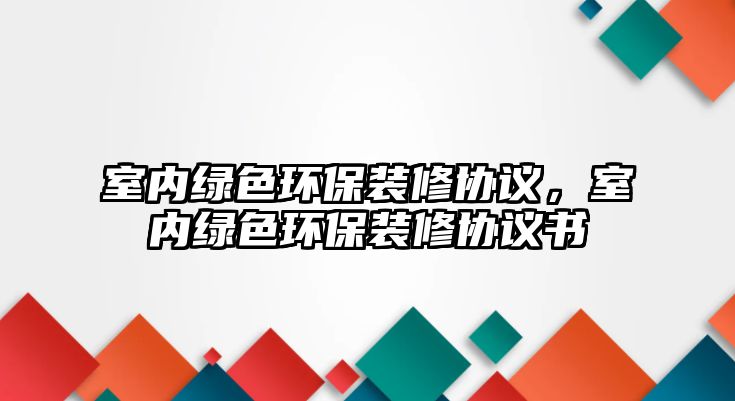 室內(nèi)綠色環(huán)保裝修協(xié)議，室內(nèi)綠色環(huán)保裝修協(xié)議書