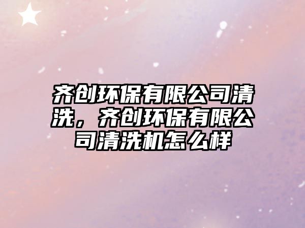 齊創(chuàng)環(huán)保有限公司清洗，齊創(chuàng)環(huán)保有限公司清洗機(jī)怎么樣