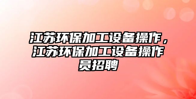 江蘇環(huán)保加工設備操作，江蘇環(huán)保加工設備操作員招聘