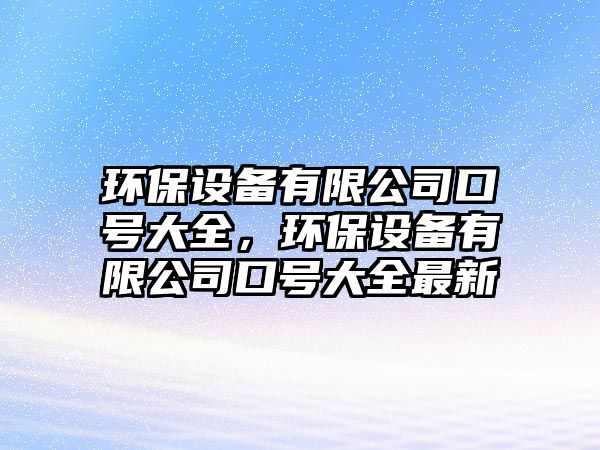 環(huán)保設(shè)備有限公司口號大全，環(huán)保設(shè)備有限公司口號大全最新