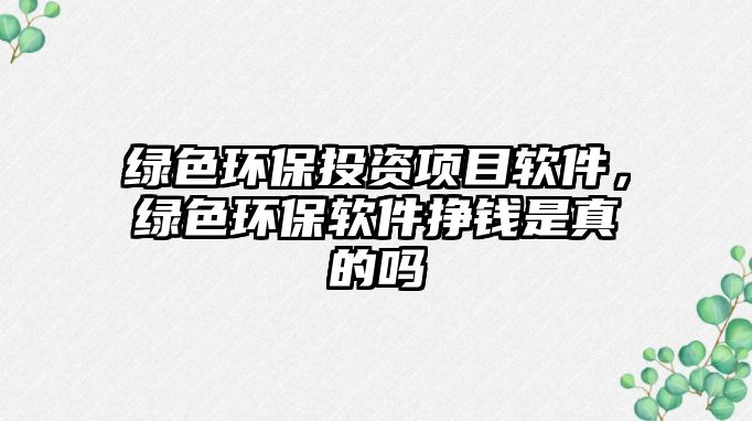 綠色環(huán)保投資項目軟件，綠色環(huán)保軟件掙錢是真的嗎