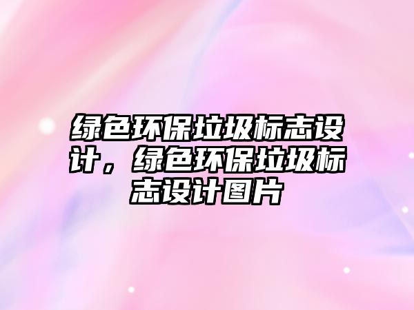 綠色環(huán)保垃圾標(biāo)志設(shè)計，綠色環(huán)保垃圾標(biāo)志設(shè)計圖片