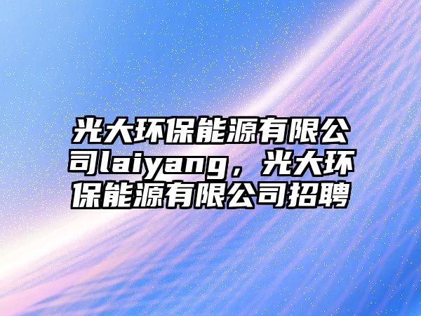 光大環(huán)保能源有限公司laiyang，光大環(huán)保能源有限公司招聘