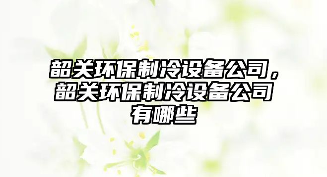 韶關(guān)環(huán)保制冷設(shè)備公司，韶關(guān)環(huán)保制冷設(shè)備公司有哪些